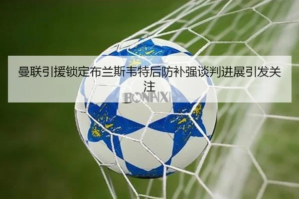 曼联引援锁定布兰斯韦特后防补强谈判进展引发关注